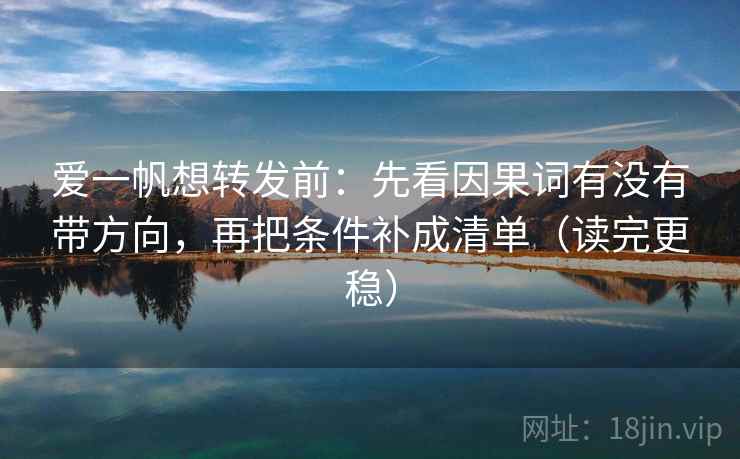 爱一帆想转发前：先看因果词有没有带方向，再把条件补成清单（读完更稳）  第2张