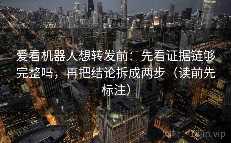 爱看机器人想转发前：先看证据链够完整吗，再把结论拆成两步（读前先标注）  第2张
