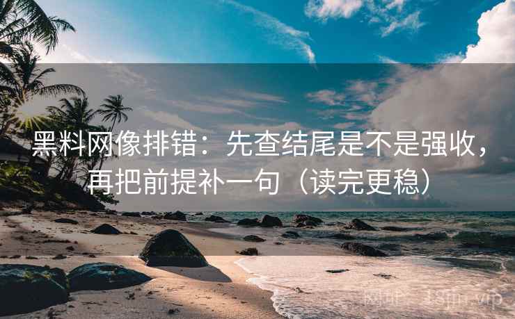 黑料网像排错：先查结尾是不是强收，再把前提补一句（读完更稳）