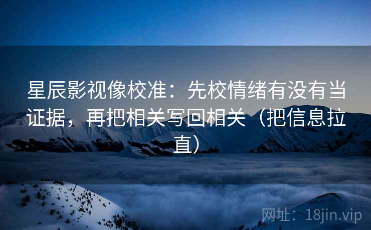 星辰影视像校准：先校情绪有没有当证据，再把相关写回相关（把信息拉直）