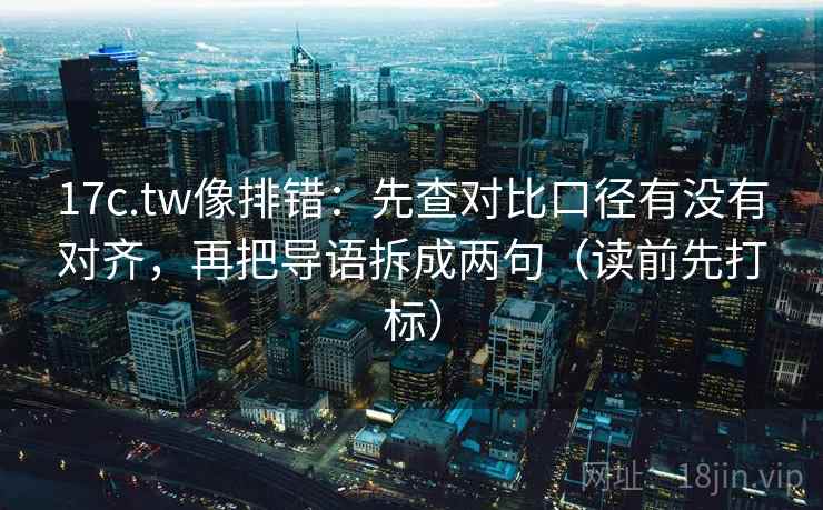 17c.tw像排错：先查对比口径有没有对齐，再把导语拆成两句（读前先打标）  第2张