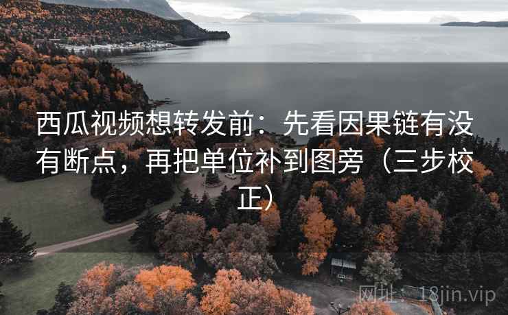 西瓜视频想转发前：先看因果链有没有断点，再把单位补到图旁（三步校正）  第2张