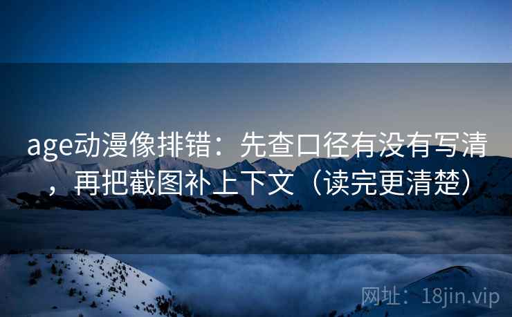 age动漫像排错：先查口径有没有写清，再把截图补上下文（读完更清楚）  第1张