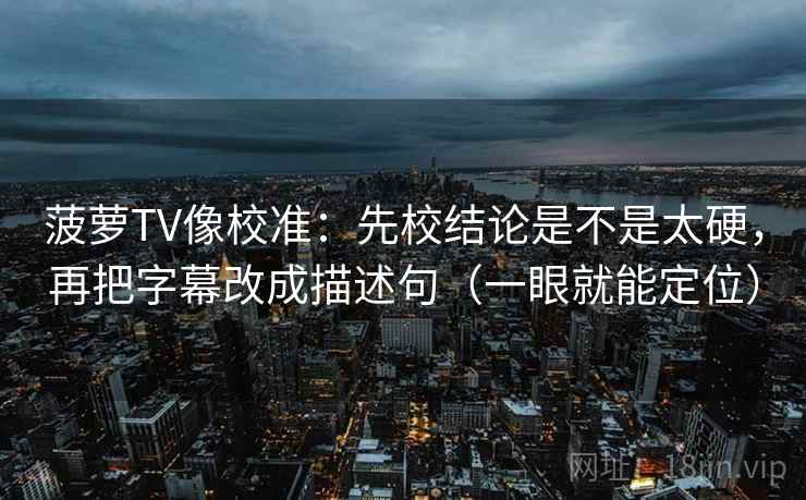菠萝TV像校准：先校结论是不是太硬，再把字幕改成描述句（一眼就能定位）  第2张