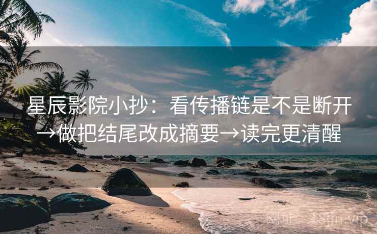 星辰影院小抄：看传播链是不是断开→做把结尾改成摘要→读完更清醒