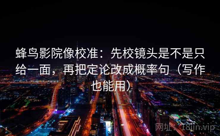 蜂鸟影院像校准：先校镜头是不是只给一面，再把定论改成概率句（写作也能用）