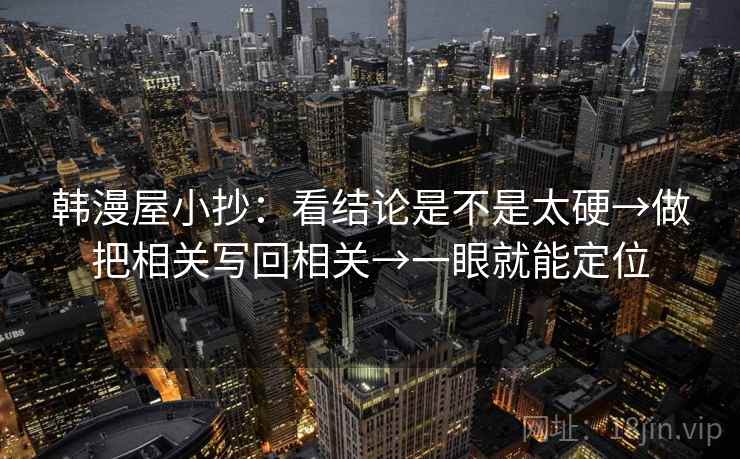 韩漫屋小抄：看结论是不是太硬→做把相关写回相关→一眼就能定位