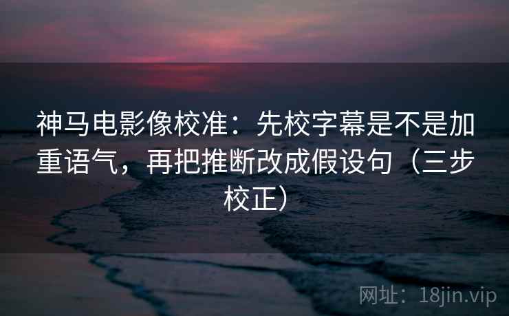 神马电影像校准：先校字幕是不是加重语气，再把推断改成假设句（三步校正）  第2张