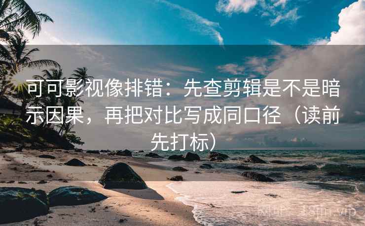 可可影视像排错：先查剪辑是不是暗示因果，再把对比写成同口径（读前先打标）
