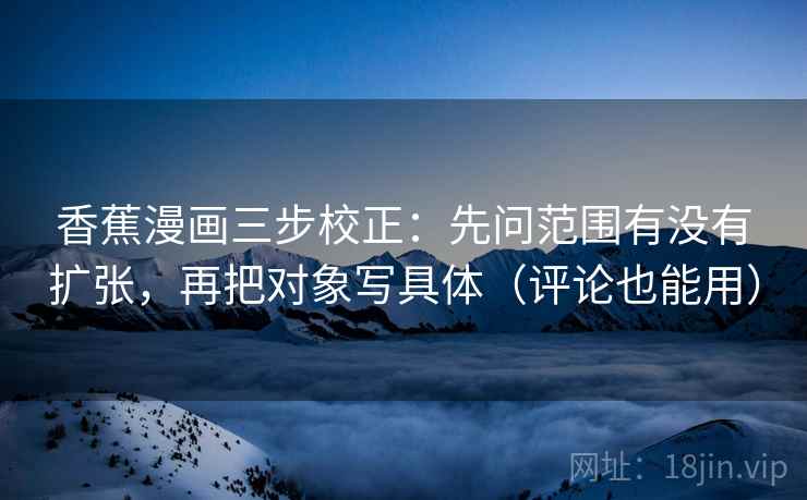香蕉漫画三步校正：先问范围有没有扩张，再把对象写具体（评论也能用）