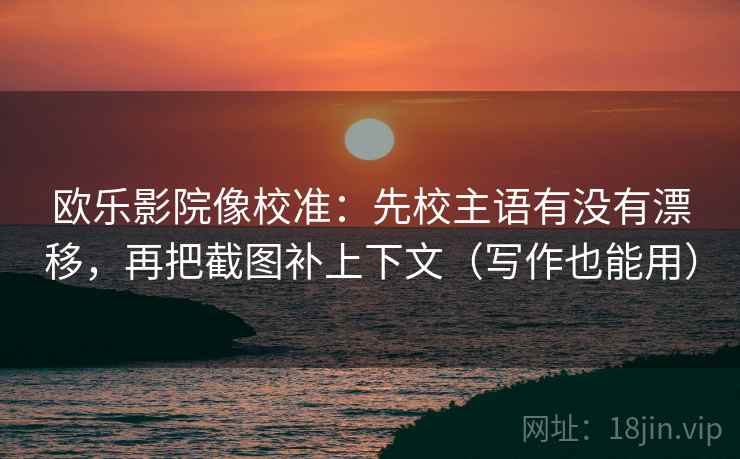 欧乐影院像校准：先校主语有没有漂移，再把截图补上下文（写作也能用）  第2张
