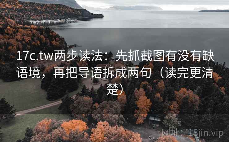 17c.tw两步读法：先抓截图有没有缺语境，再把导语拆成两句（读完更清楚）