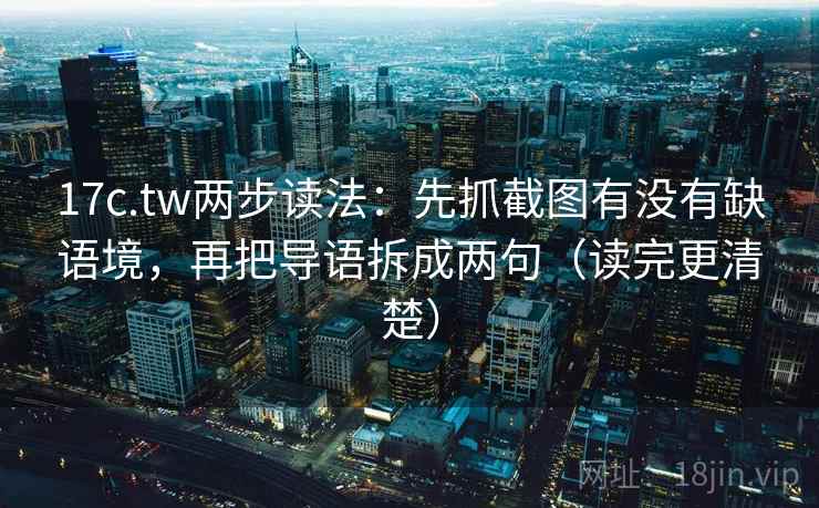 17c.tw两步读法：先抓截图有没有缺语境，再把导语拆成两句（读完更清楚）  第2张