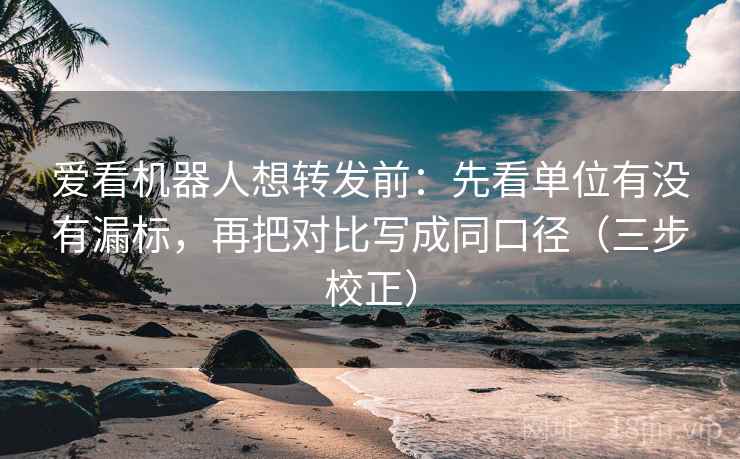 爱看机器人想转发前：先看单位有没有漏标，再把对比写成同口径（三步校正）  第2张