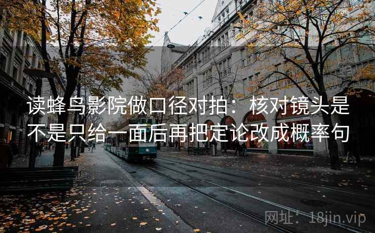 读蜂鸟影院做口径对拍：核对镜头是不是只给一面后再把定论改成概率句