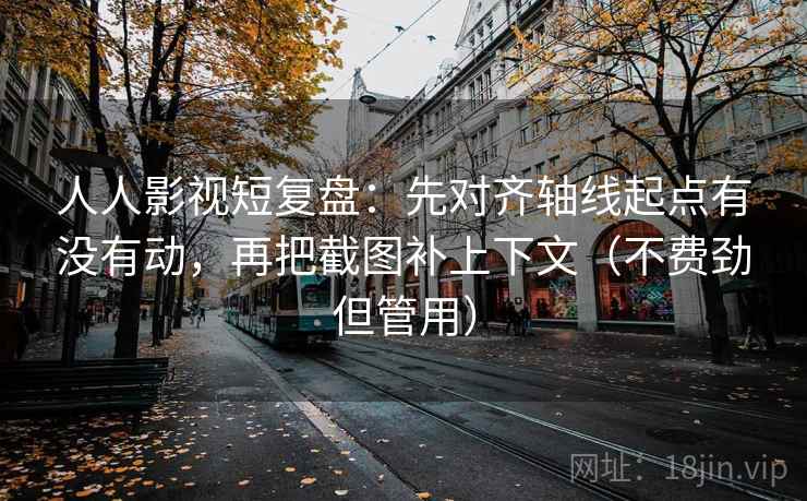 人人影视短复盘：先对齐轴线起点有没有动，再把截图补上下文（不费劲但管用）  第2张
