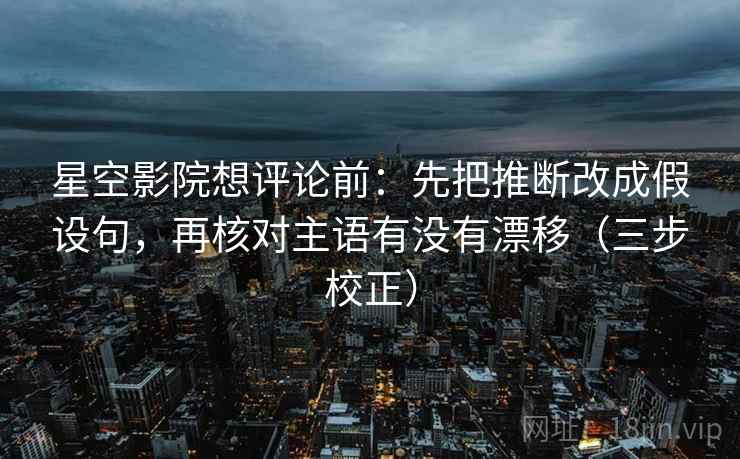 星空影院想评论前：先把推断改成假设句，再核对主语有没有漂移（三步校正）  第2张