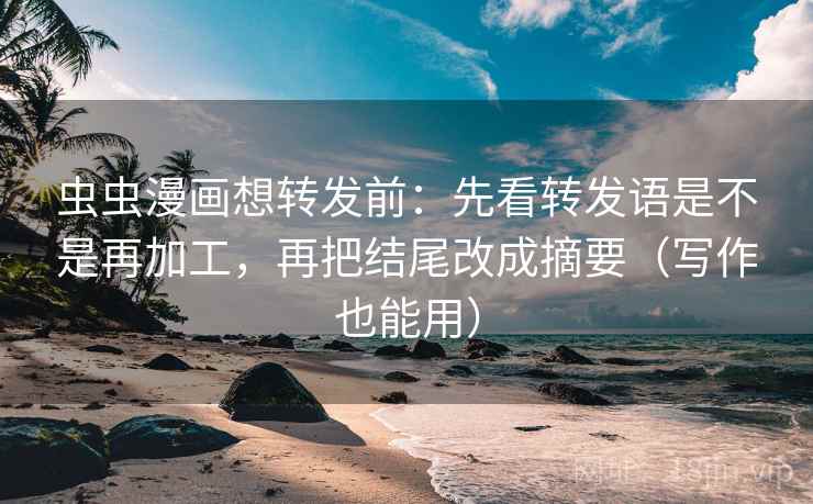 虫虫漫画想转发前：先看转发语是不是再加工，再把结尾改成摘要（写作也能用）
