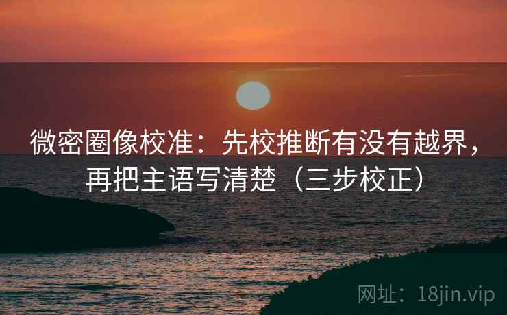 微密圈像校准：先校推断有没有越界，再把主语写清楚（三步校正）  第2张