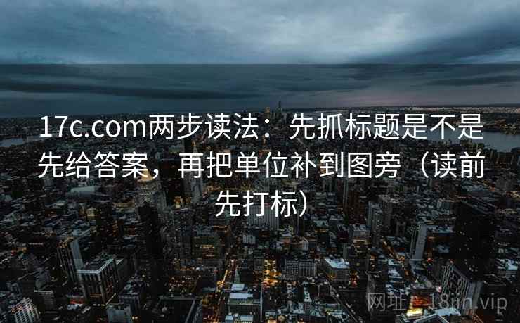 17c.com两步读法：先抓标题是不是先给答案，再把单位补到图旁（读前先打标）