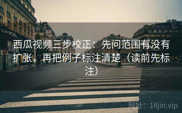 西瓜视频三步校正：先问范围有没有扩张，再把例子标注清楚（读前先标注）  第2张
