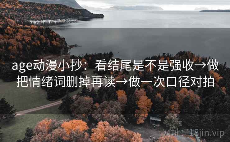 age动漫小抄：看结尾是不是强收→做把情绪词删掉再读→做一次口径对拍  第2张