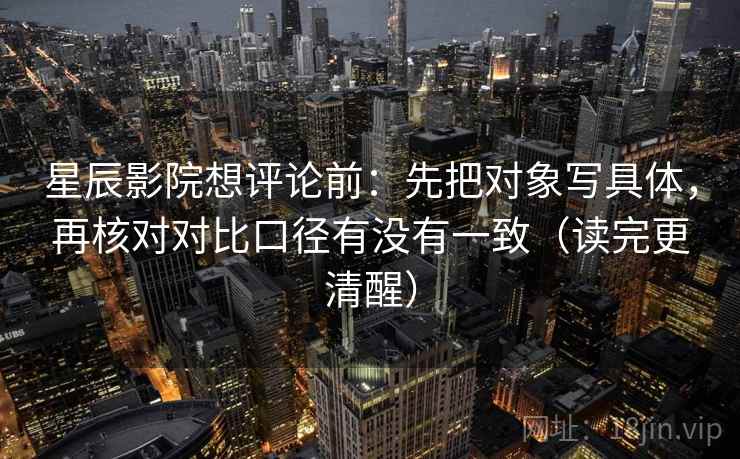 星辰影院想评论前：先把对象写具体，再核对对比口径有没有一致（读完更清醒）  第2张