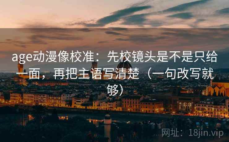 age动漫像校准：先校镜头是不是只给一面，再把主语写清楚（一句改写就够）  第2张