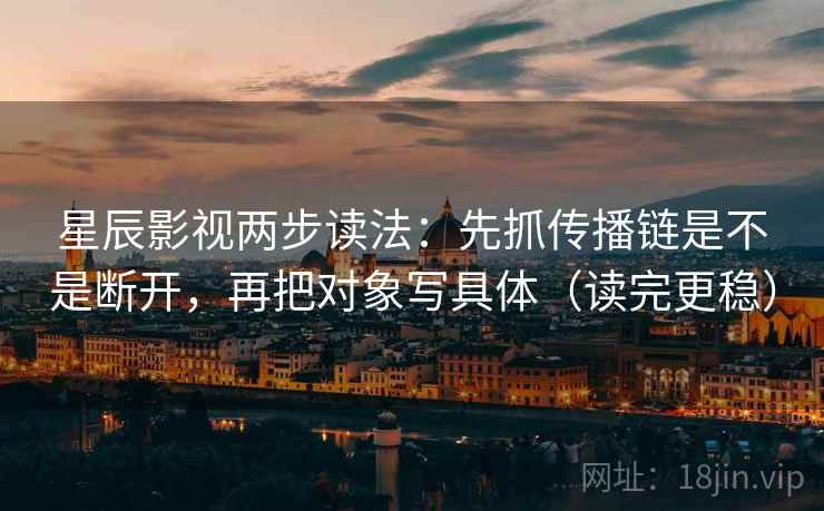 星辰影视两步读法：先抓传播链是不是断开，再把对象写具体（读完更稳）