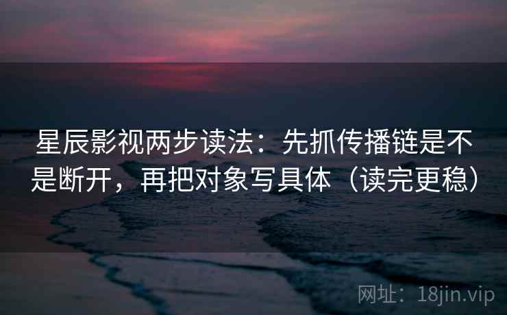 星辰影视两步读法：先抓传播链是不是断开，再把对象写具体（读完更稳）  第2张