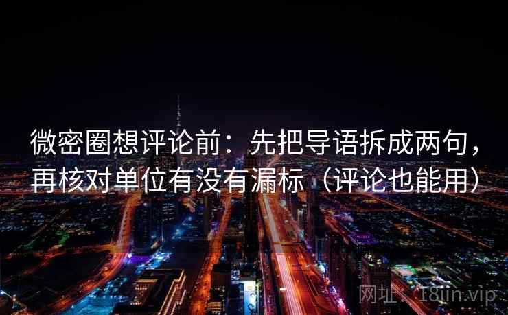 微密圈想评论前：先把导语拆成两句，再核对单位有没有漏标（评论也能用）  第2张