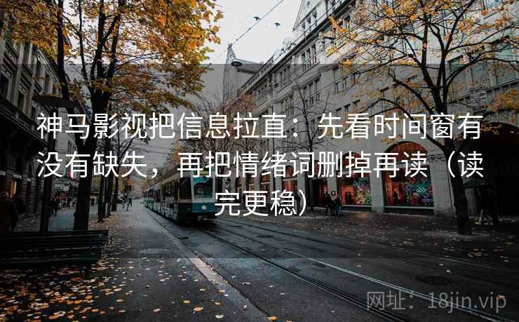 神马影视把信息拉直：先看时间窗有没有缺失，再把情绪词删掉再读（读完更稳）