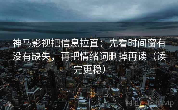 神马影视把信息拉直：先看时间窗有没有缺失，再把情绪词删掉再读（读完更稳）  第2张