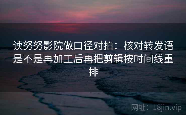 读努努影院做口径对拍：核对转发语是不是再加工后再把剪辑按时间线重排  第2张