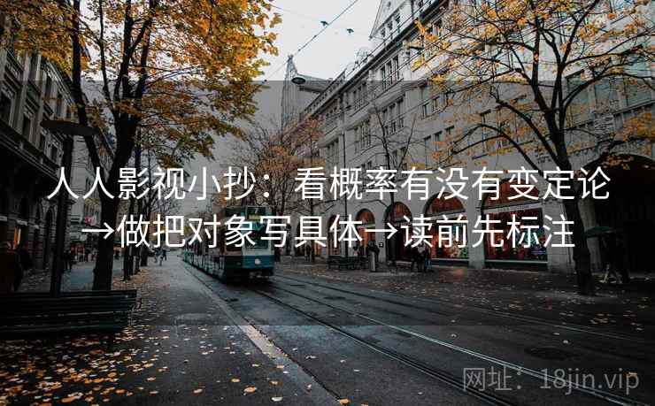 人人影视小抄：看概率有没有变定论→做把对象写具体→读前先标注