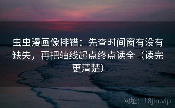 虫虫漫画像排错：先查时间窗有没有缺失，再把轴线起点终点读全（读完更清楚）  第2张