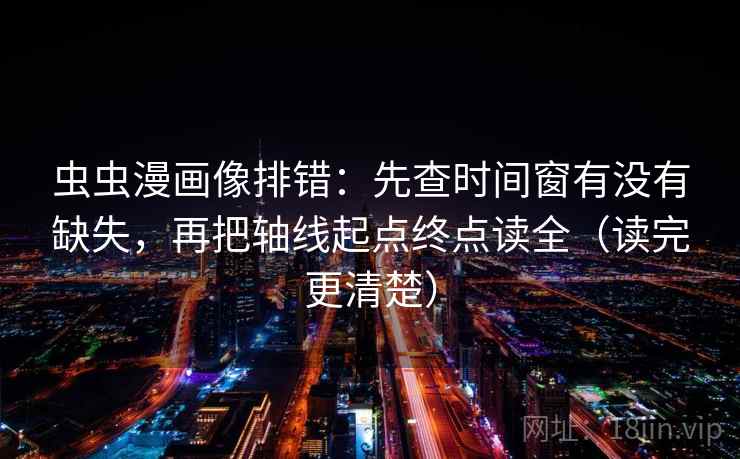 虫虫漫画像排错：先查时间窗有没有缺失，再把轴线起点终点读全（读完更清楚）