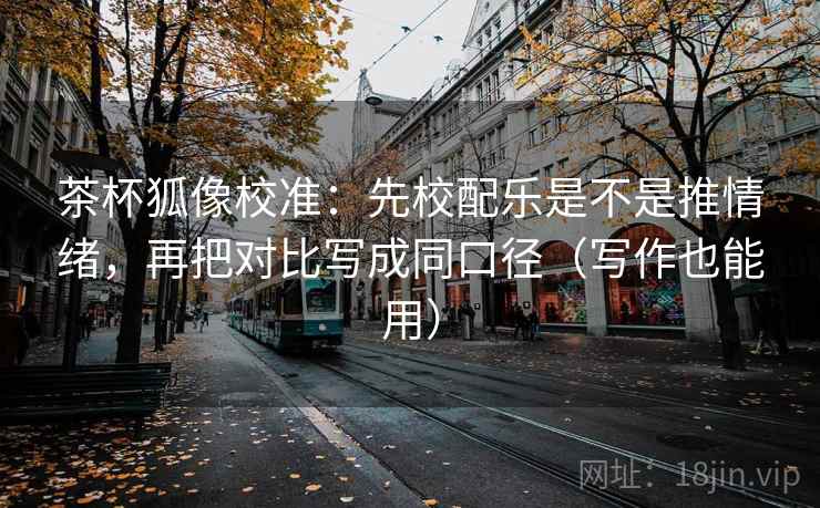 茶杯狐像校准：先校配乐是不是推情绪，再把对比写成同口径（写作也能用）