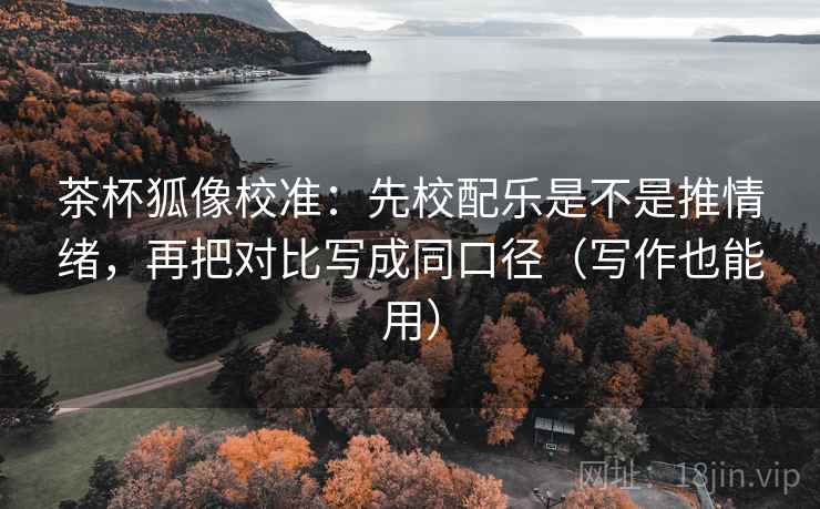 茶杯狐像校准：先校配乐是不是推情绪，再把对比写成同口径（写作也能用）  第2张