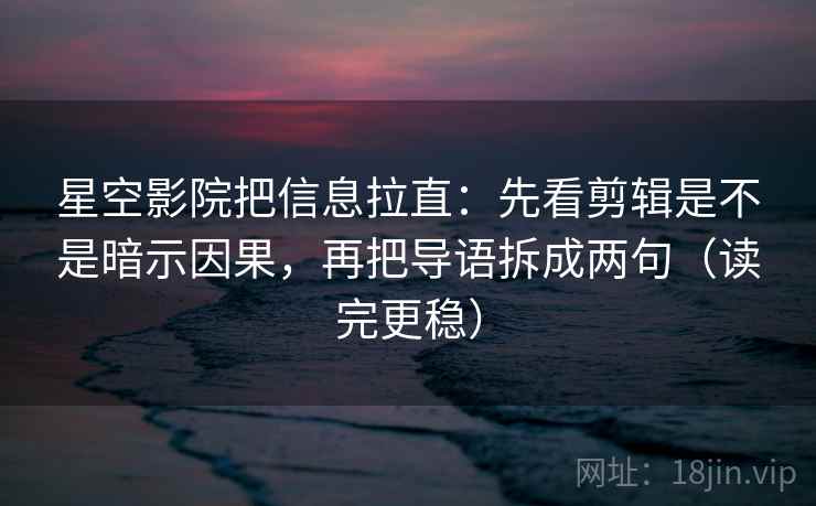 星空影院把信息拉直：先看剪辑是不是暗示因果，再把导语拆成两句（读完更稳）