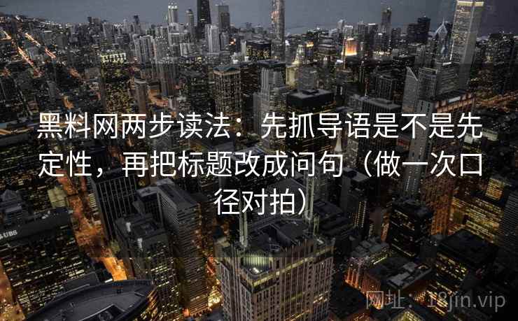 <strong>黑料</strong>网两步读法：先抓导语是不是先定性，再把标题改成问句（做一次口径对拍）