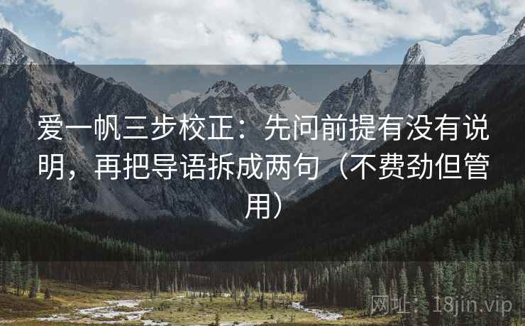 爱一帆三步校正：先问前提有没有说明，再把导语拆成两句（不费劲但管用）