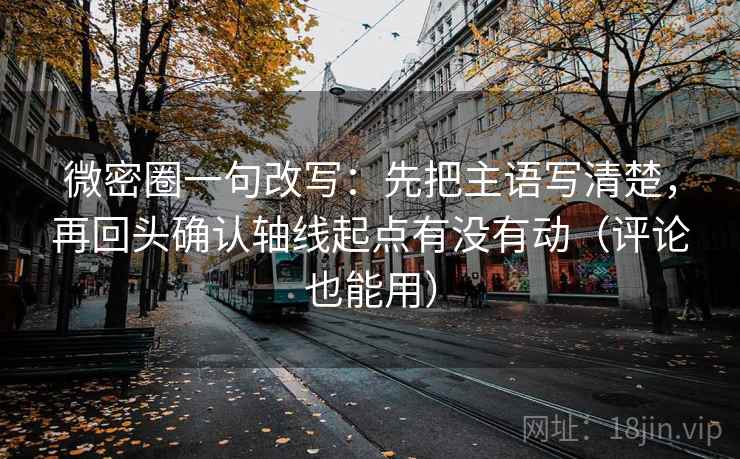 微密圈一句改写：先把主语写清楚，再回头确认轴线起点有没有动（评论也能用）  第2张