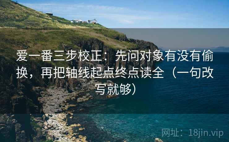 爱一番三步校正：先问对象有没有偷换，再把轴线起点终点读全（一句改写就够）