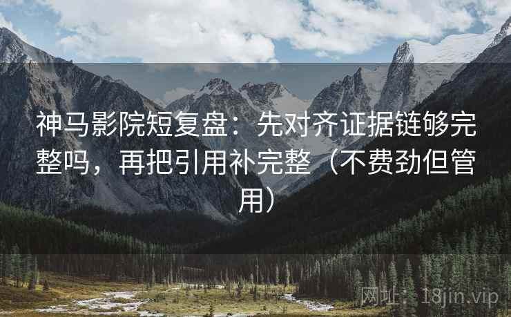 神马影院短复盘：先对齐证据链够完整吗，再把引用补完整（不费劲但管用）  第2张