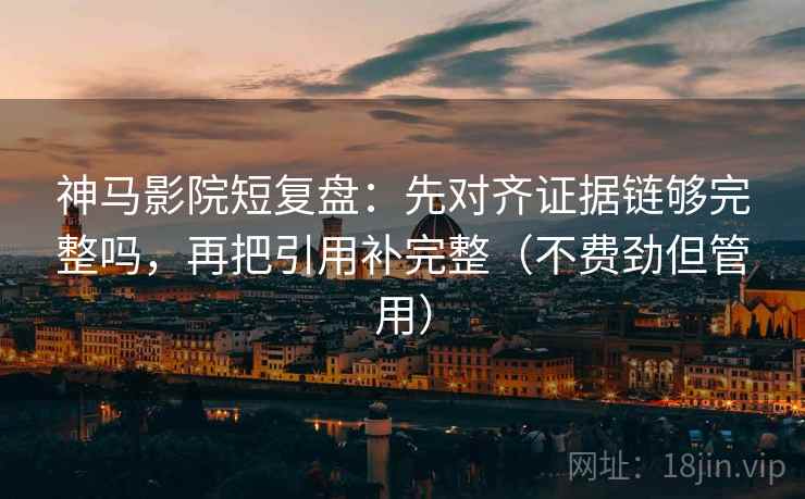 神马影院短复盘：先对齐证据链够完整吗，再把引用补完整（不费劲但管用）