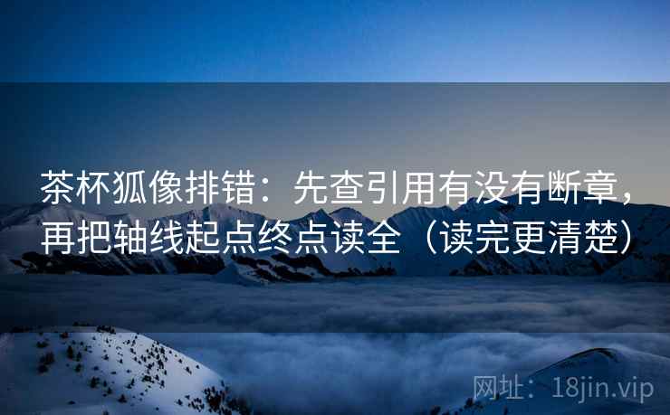 茶杯狐像排错：先查引用有没有断章，再把轴线起点终点读全（读完更清楚）