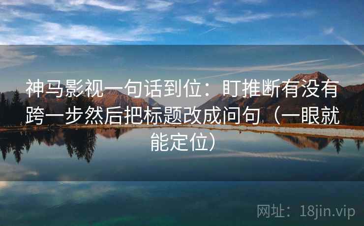 神马影视一句话到位：盯推断有没有跨一步然后把标题改成问句（一眼就能定位）