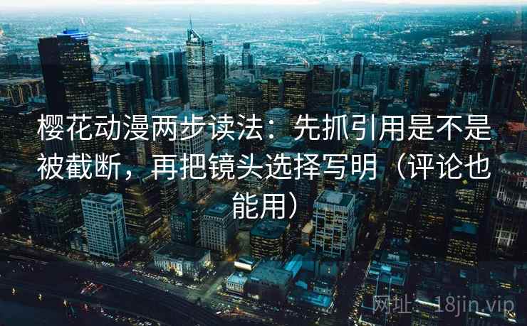 樱花动漫两步读法：先抓引用是不是被截断，再把镜头选择写明（评论也能用）  第2张