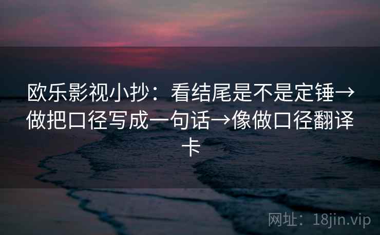 欧乐影视小抄：看结尾是不是定锤→做把口径写成一句话→像做口径翻译卡  第2张